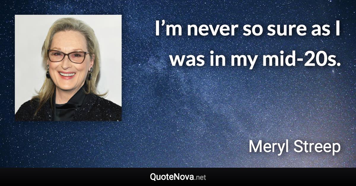 I’m never so sure as I was in my mid-20s. - Meryl Streep quote