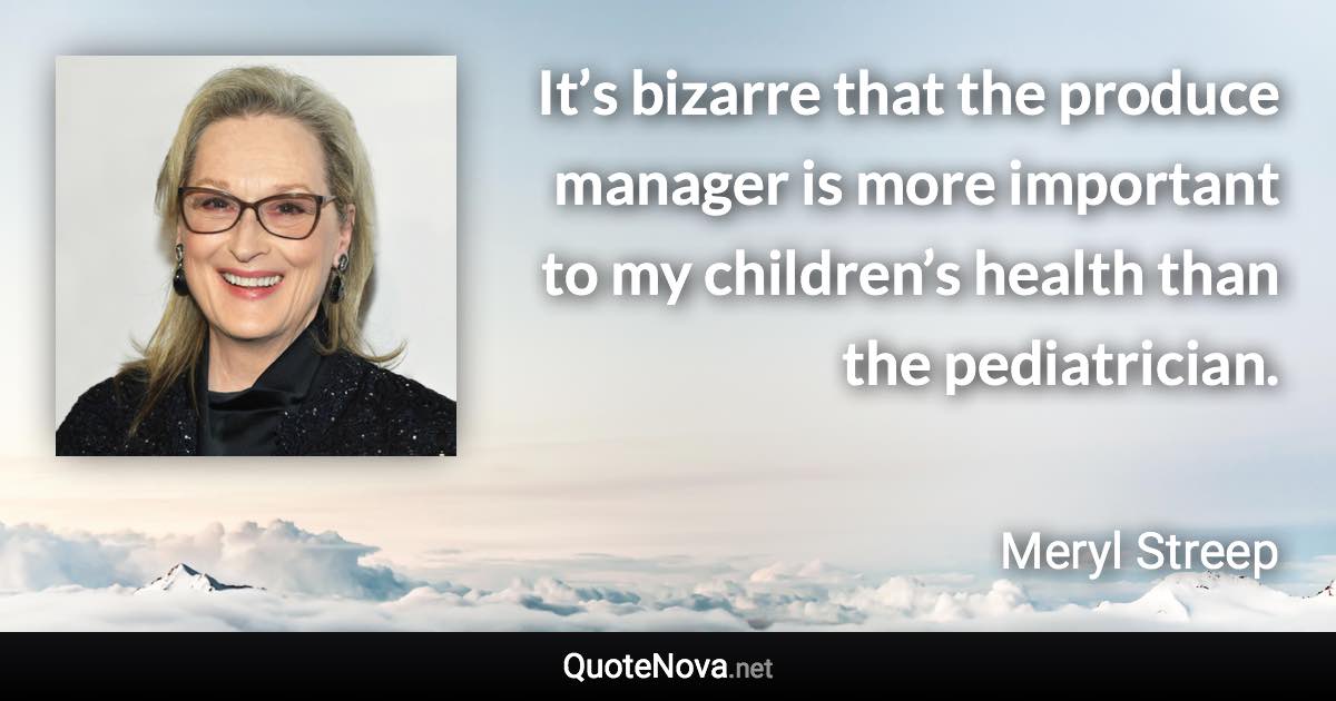 It’s bizarre that the produce manager is more important to my children’s health than the pediatrician. - Meryl Streep quote