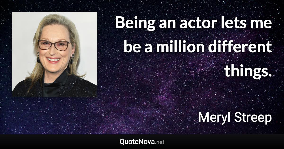 Being an actor lets me be a million different things. - Meryl Streep quote