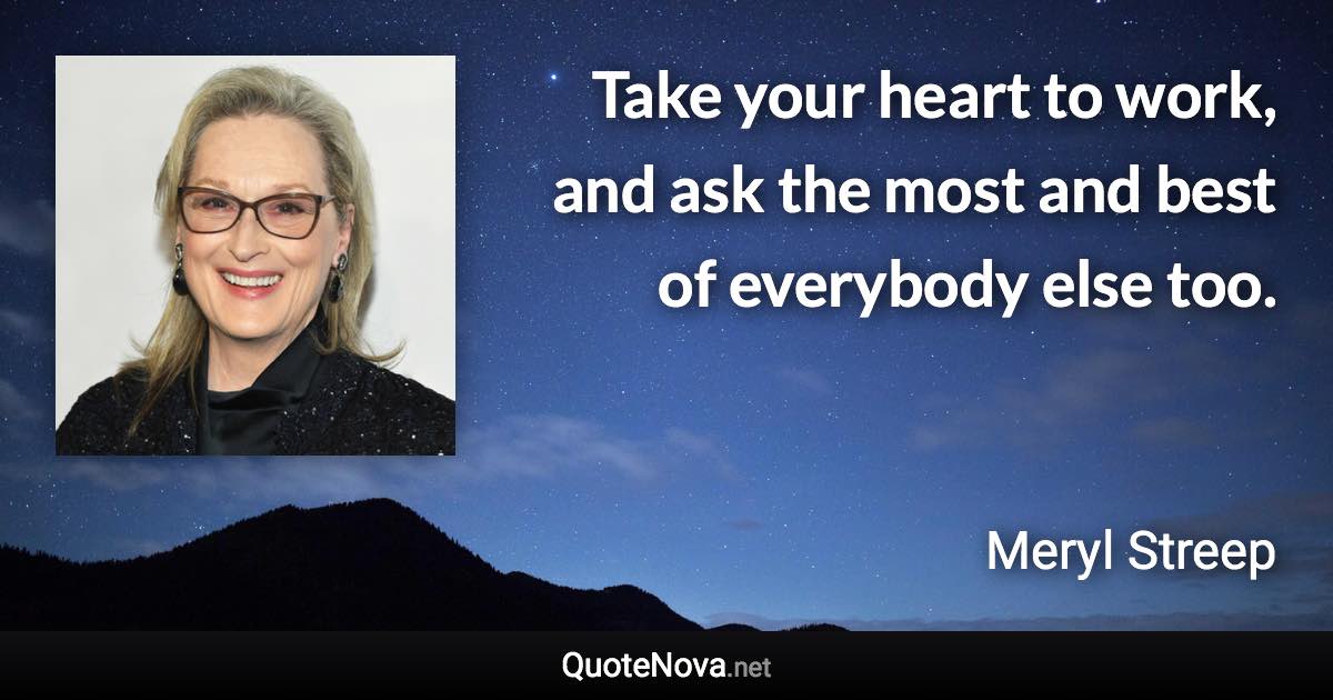 Take your heart to work, and ask the most and best of everybody else too. - Meryl Streep quote