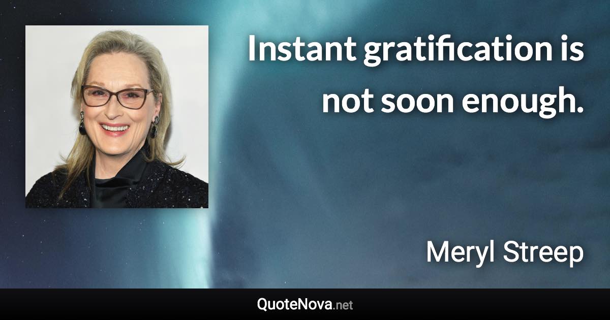 Instant gratification is not soon enough. - Meryl Streep quote