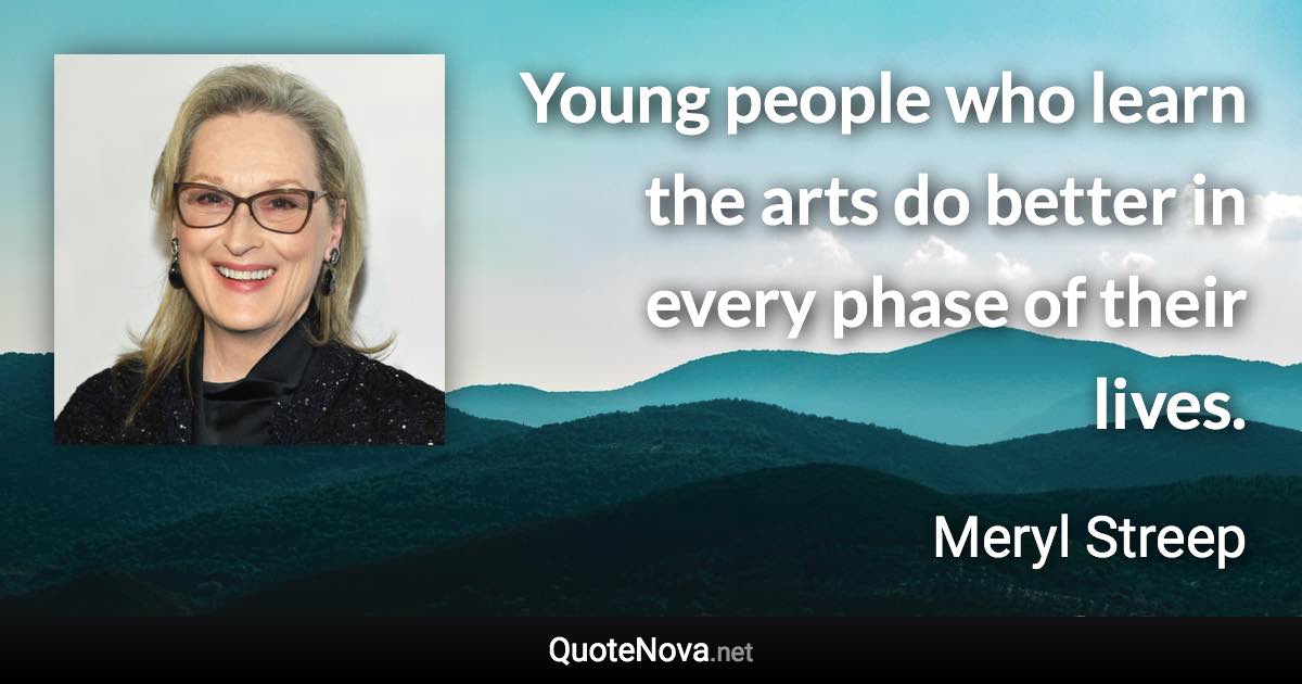 Young people who learn the arts do better in every phase of their lives. - Meryl Streep quote