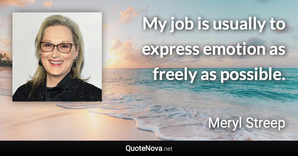 My job is usually to express emotion as freely as possible. - Meryl Streep quote