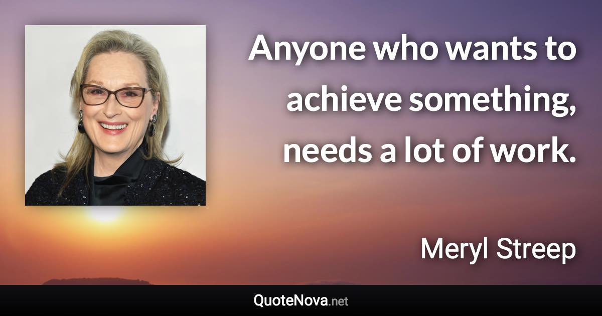 Anyone who wants to achieve something, needs a lot of work. - Meryl Streep quote