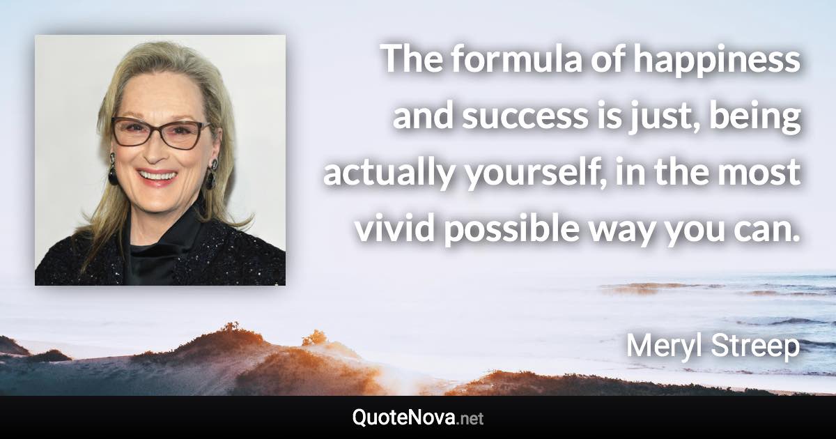 The formula of happiness and success is just, being actually yourself, in the most vivid possible way you can. - Meryl Streep quote