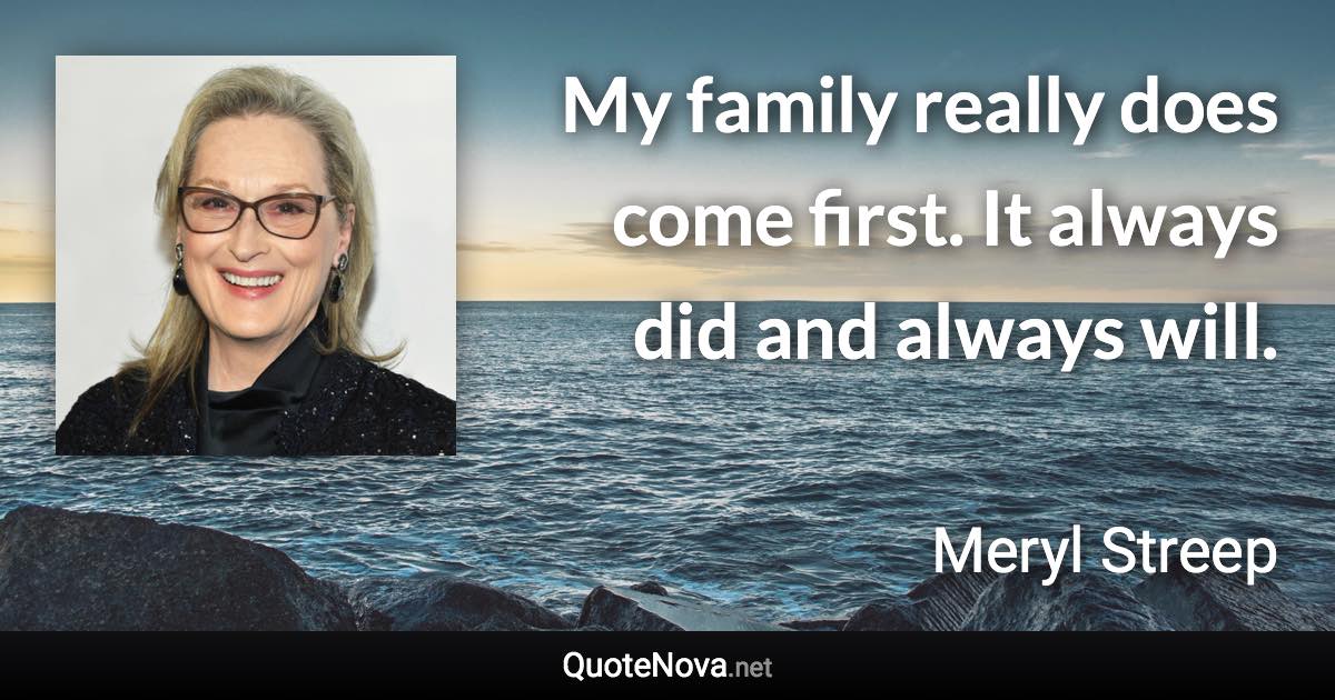 My family really does come first. It always did and always will. - Meryl Streep quote