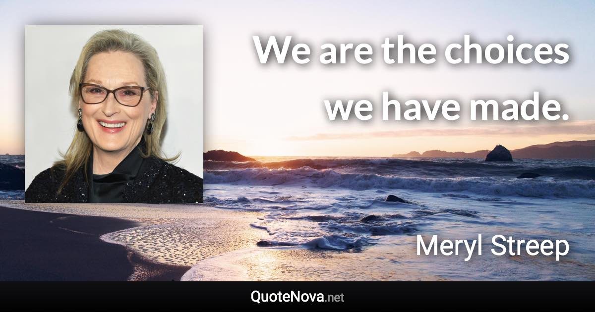 We are the choices we have made. - Meryl Streep quote