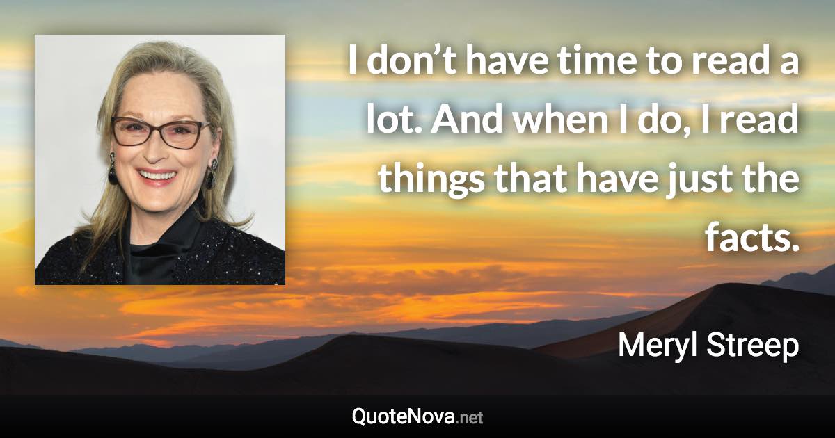 I don’t have time to read a lot. And when I do, I read things that have just the facts. - Meryl Streep quote