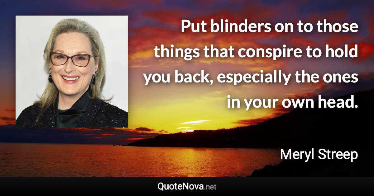 Put blinders on to those things that conspire to hold you back, especially the ones in your own head. - Meryl Streep quote