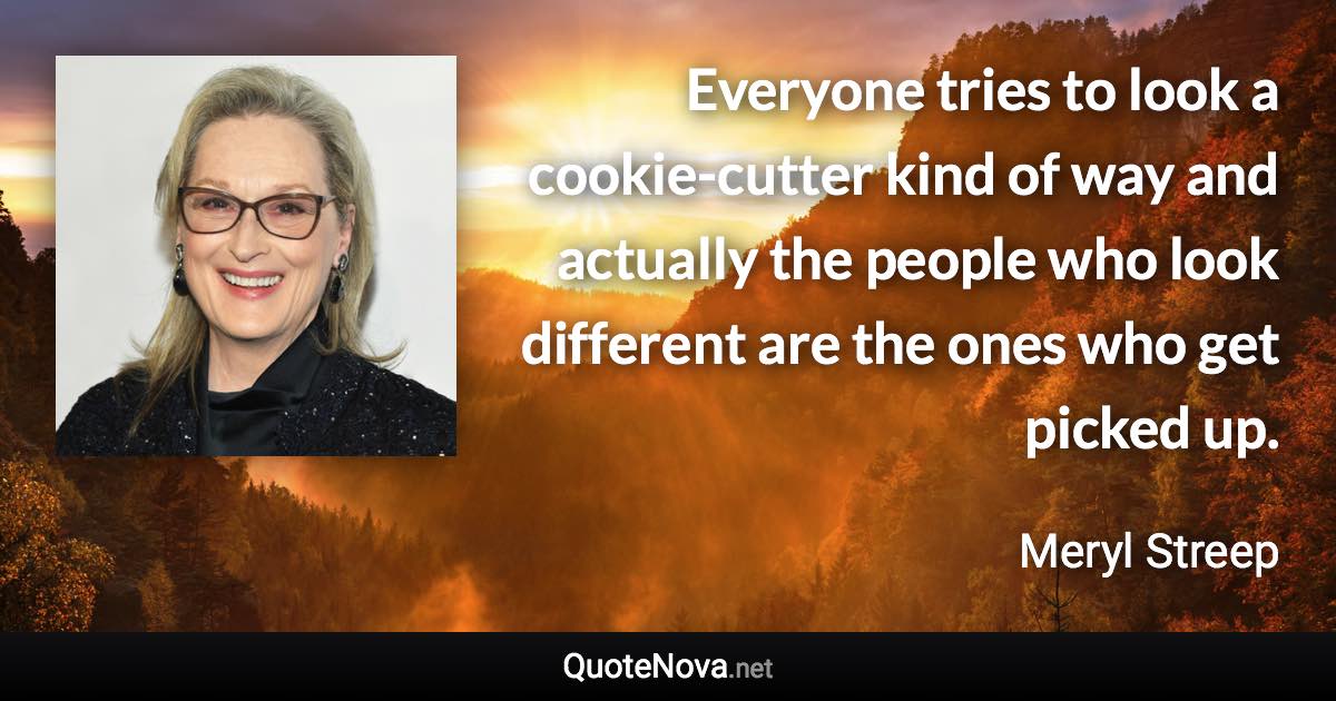 Everyone tries to look a cookie-cutter kind of way and actually the people who look different are the ones who get picked up. - Meryl Streep quote