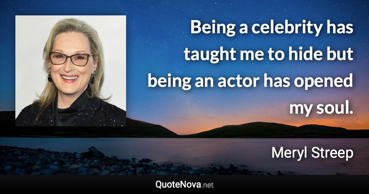 Being a celebrity has taught me to hide but being an actor has opened my soul. - Meryl Streep quote
