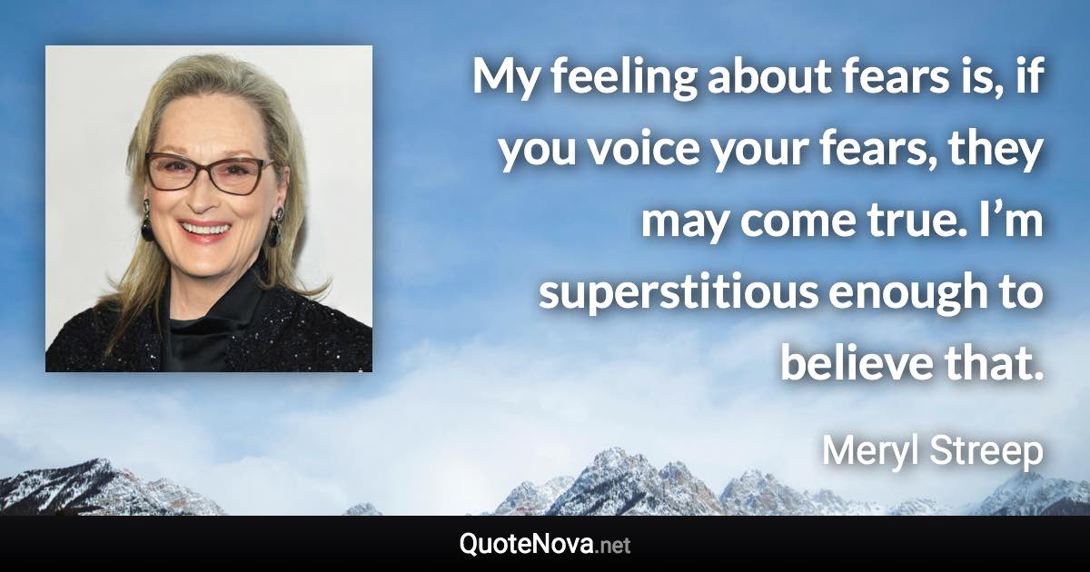 My feeling about fears is, if you voice your fears, they may come true. I’m superstitious enough to believe that. - Meryl Streep quote