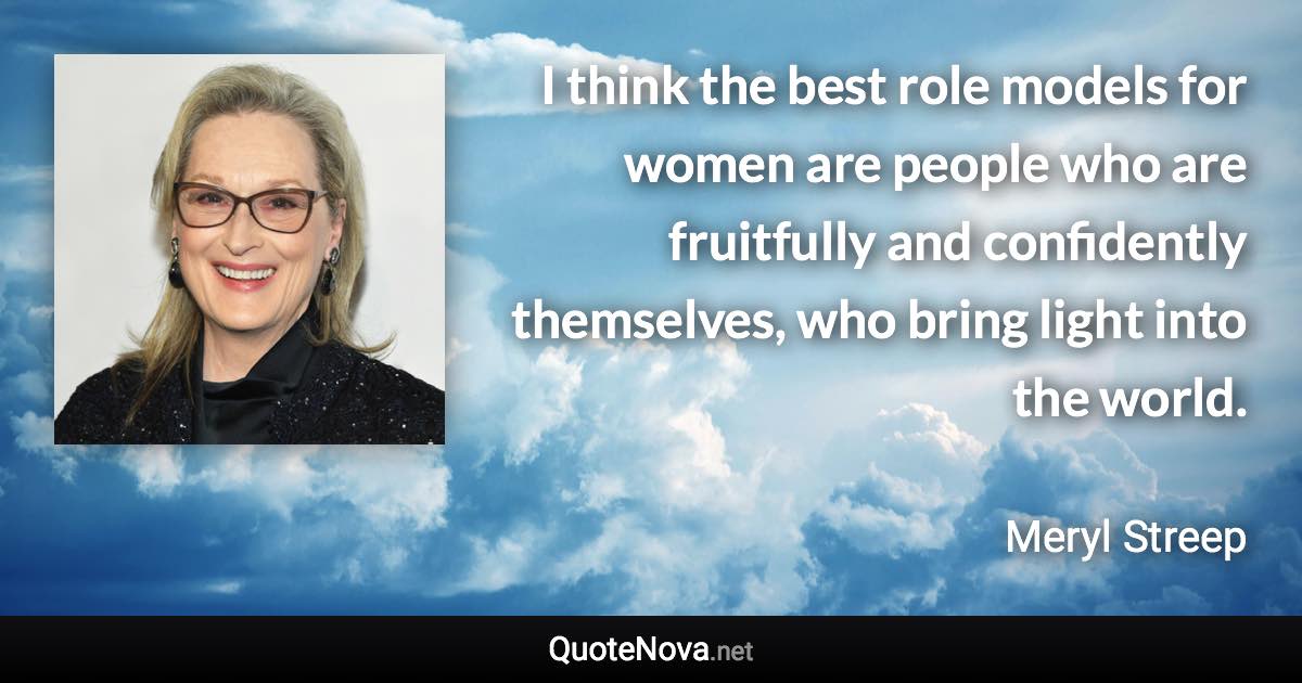 I think the best role models for women are people who are fruitfully and confidently themselves, who bring light into the world. - Meryl Streep quote