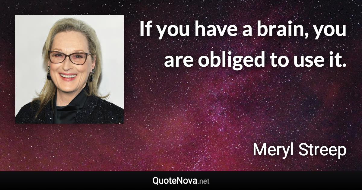 If you have a brain, you are obliged to use it. - Meryl Streep quote