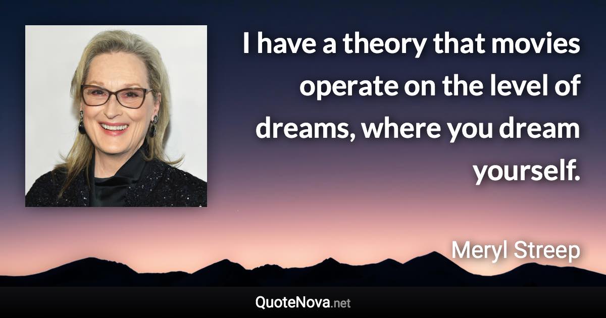 I have a theory that movies operate on the level of dreams, where you dream yourself. - Meryl Streep quote