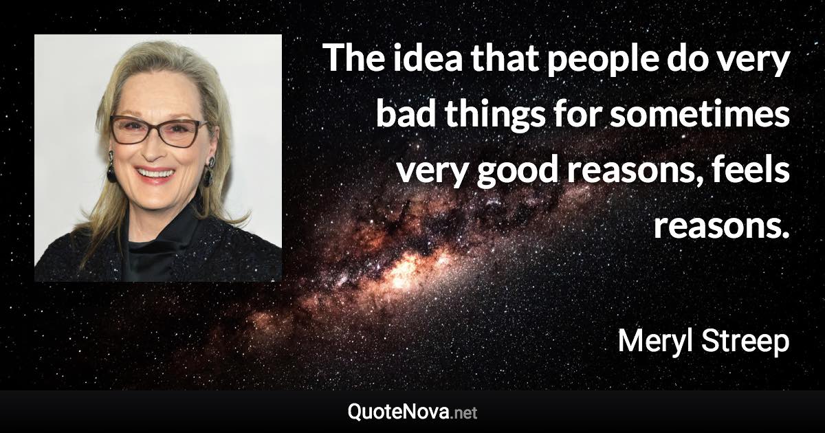 The idea that people do very bad things for sometimes very good reasons, feels reasons. - Meryl Streep quote