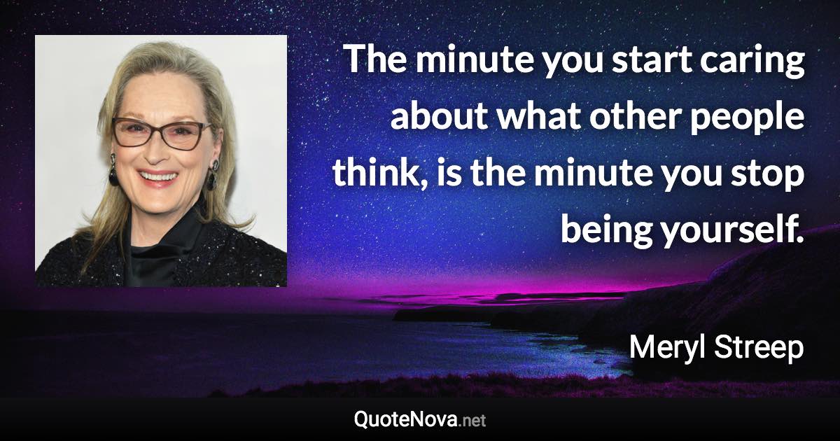 The minute you start caring about what other people think, is the minute you stop being yourself. - Meryl Streep quote