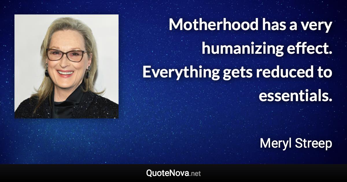 Motherhood has a very humanizing effect. Everything gets reduced to essentials. - Meryl Streep quote