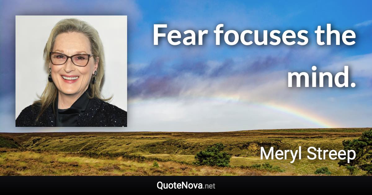 Fear focuses the mind. - Meryl Streep quote