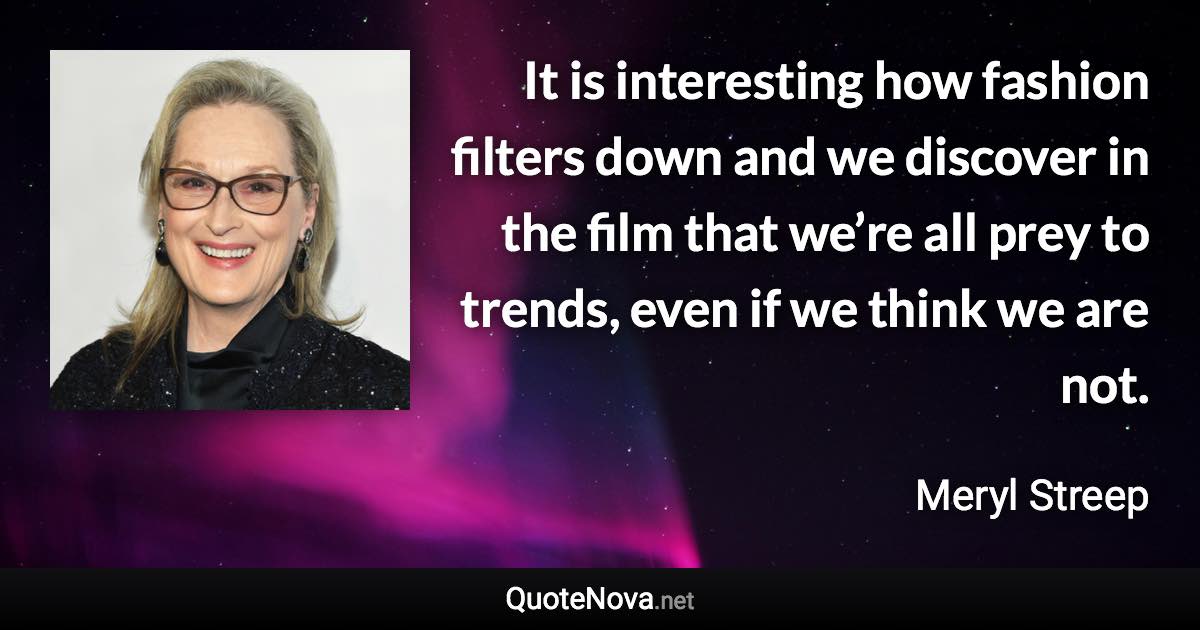 It is interesting how fashion filters down and we discover in the film that we’re all prey to trends, even if we think we are not. - Meryl Streep quote