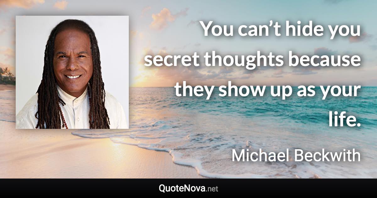 You can’t hide you secret thoughts because they show up as your life. - Michael Beckwith quote