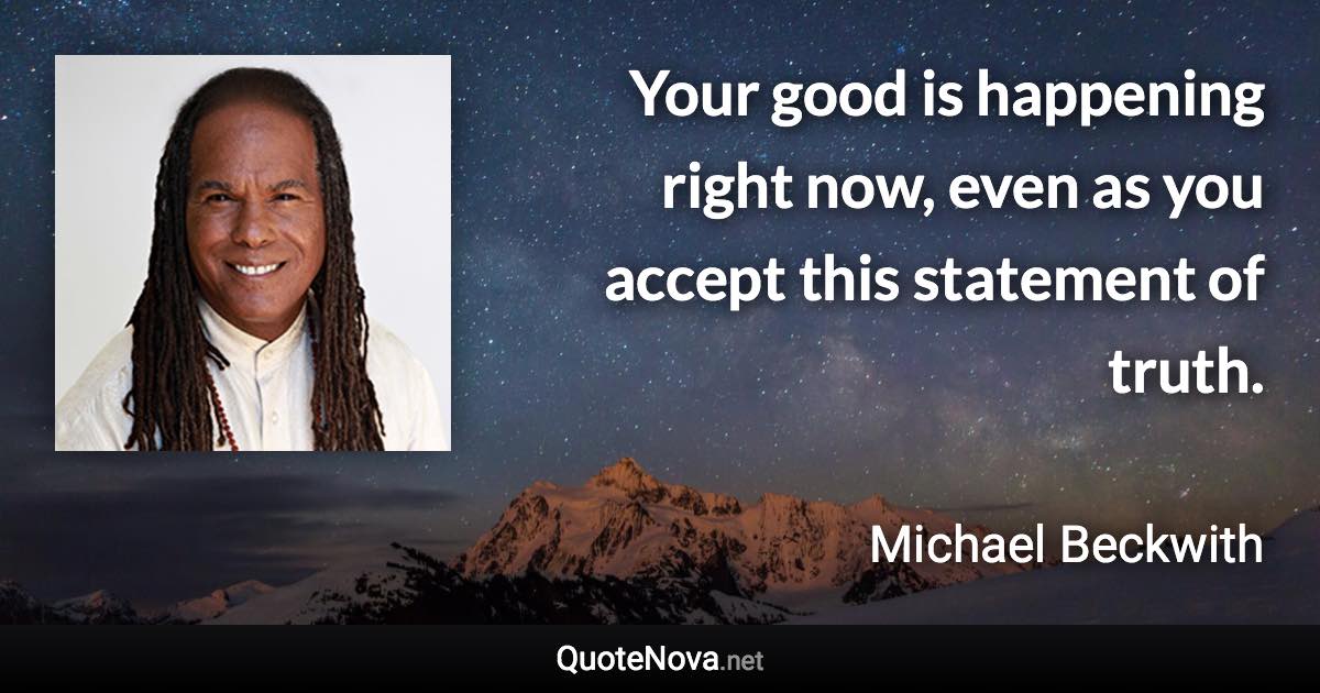 Your good is happening right now, even as you accept this statement of truth. - Michael Beckwith quote