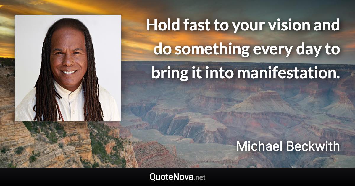 Hold fast to your vision and do something every day to bring it into manifestation. - Michael Beckwith quote