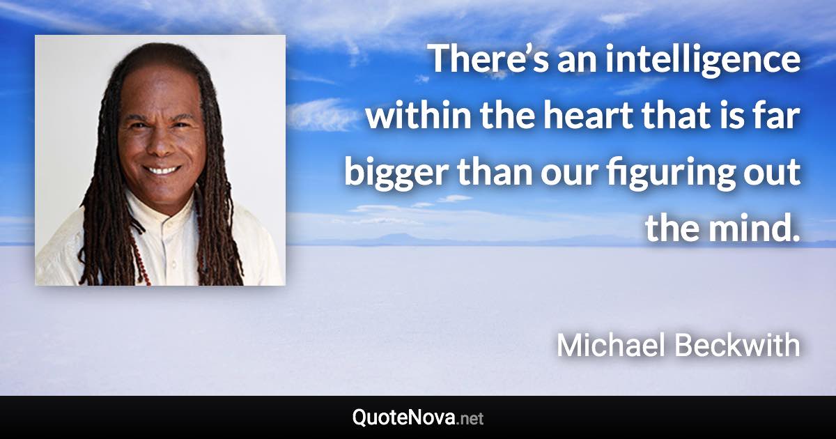 There’s an intelligence within the heart that is far bigger than our figuring out the mind. - Michael Beckwith quote