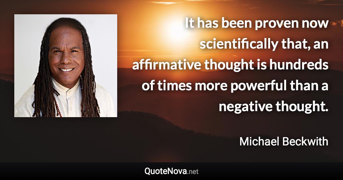 It has been proven now scientifically that, an affirmative thought is hundreds of times more powerful than a negative thought. - Michael Beckwith quote