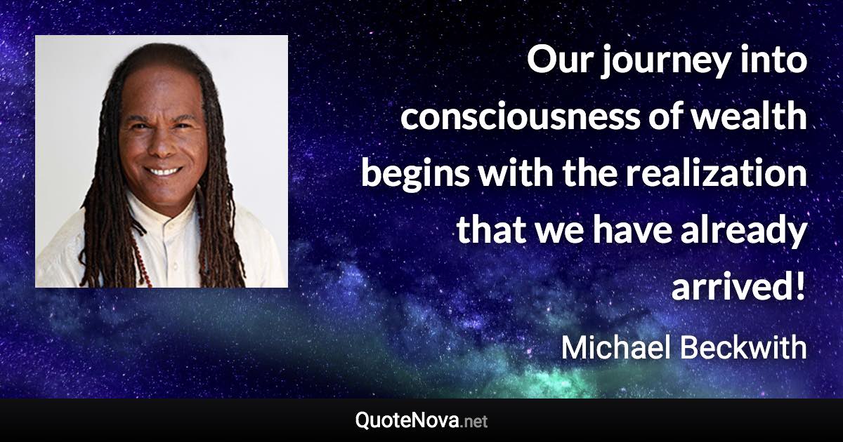 Our journey into consciousness of wealth begins with the realization that we have already arrived! - Michael Beckwith quote
