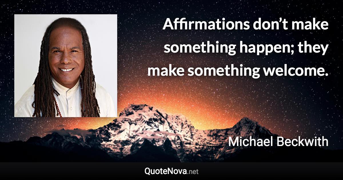 Affirmations don’t make something happen; they make something welcome. - Michael Beckwith quote