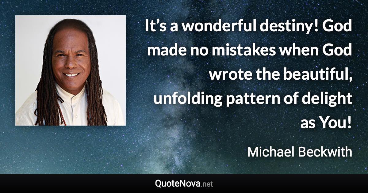 It’s a wonderful destiny! God made no mistakes when God wrote the beautiful, unfolding pattern of delight as You! - Michael Beckwith quote