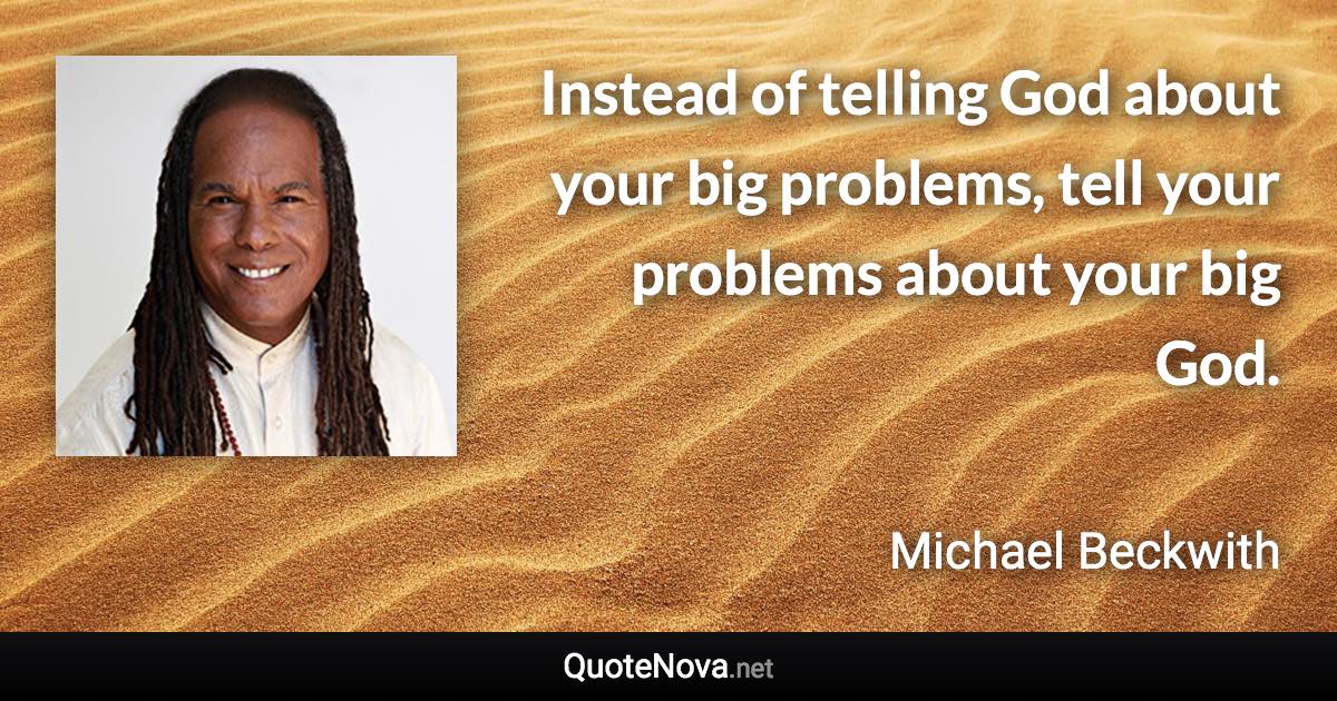 Instead of telling God about your big problems, tell your problems about your big God. - Michael Beckwith quote