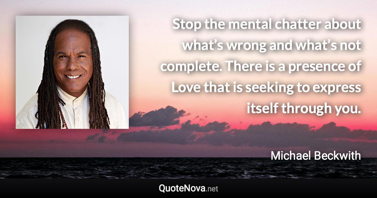 Stop the mental chatter about what’s wrong and what’s not complete. There is a presence of Love that is seeking to express itself through you. - Michael Beckwith quote