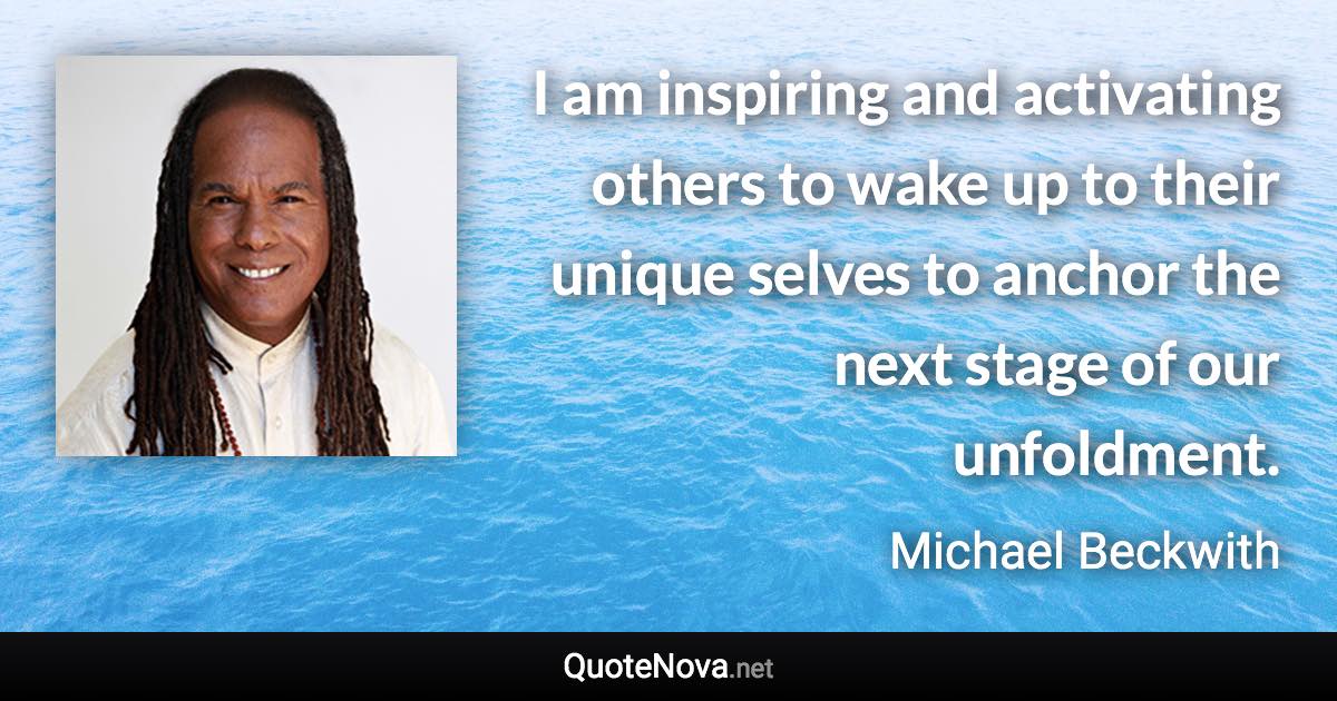 I am inspiring and activating others to wake up to their unique selves to anchor the next stage of our unfoldment. - Michael Beckwith quote