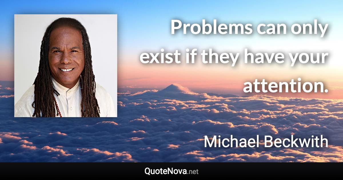 Problems can only exist if they have your attention. - Michael Beckwith quote