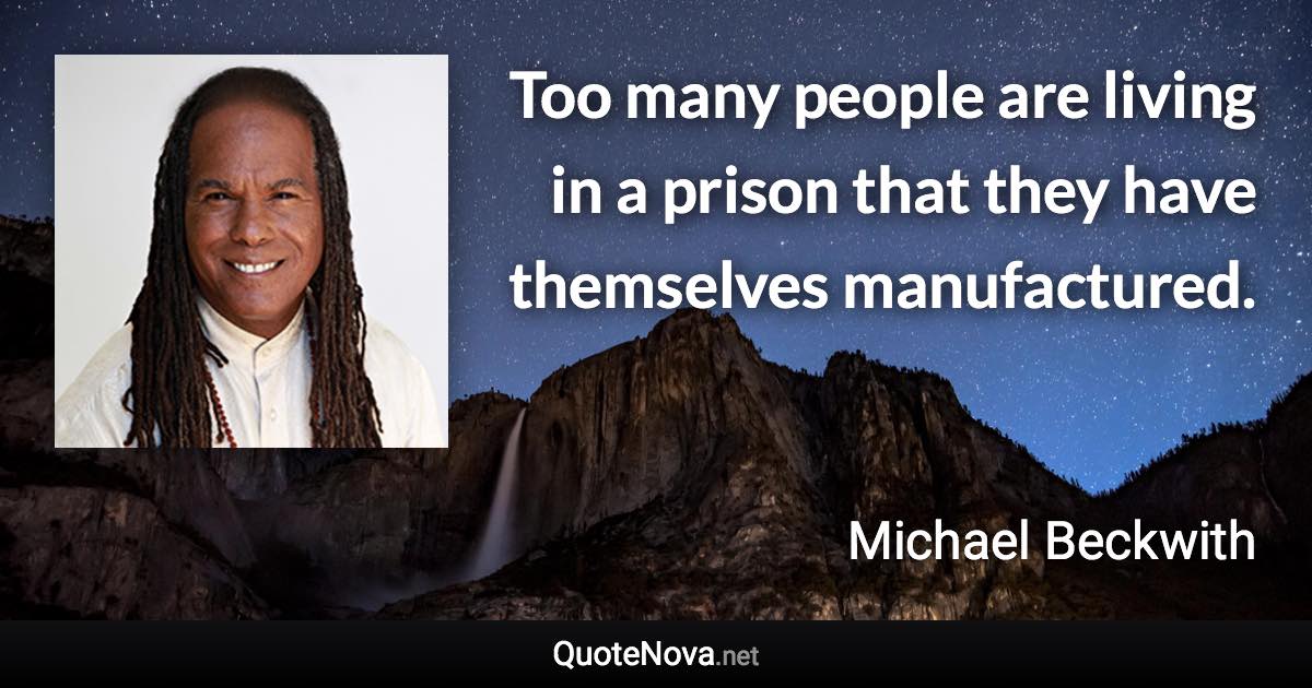 Too many people are living in a prison that they have themselves manufactured. - Michael Beckwith quote