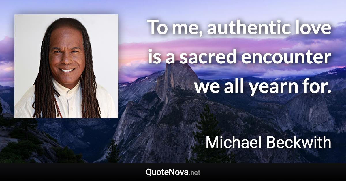 To me, authentic love is a sacred encounter we all yearn for. - Michael Beckwith quote