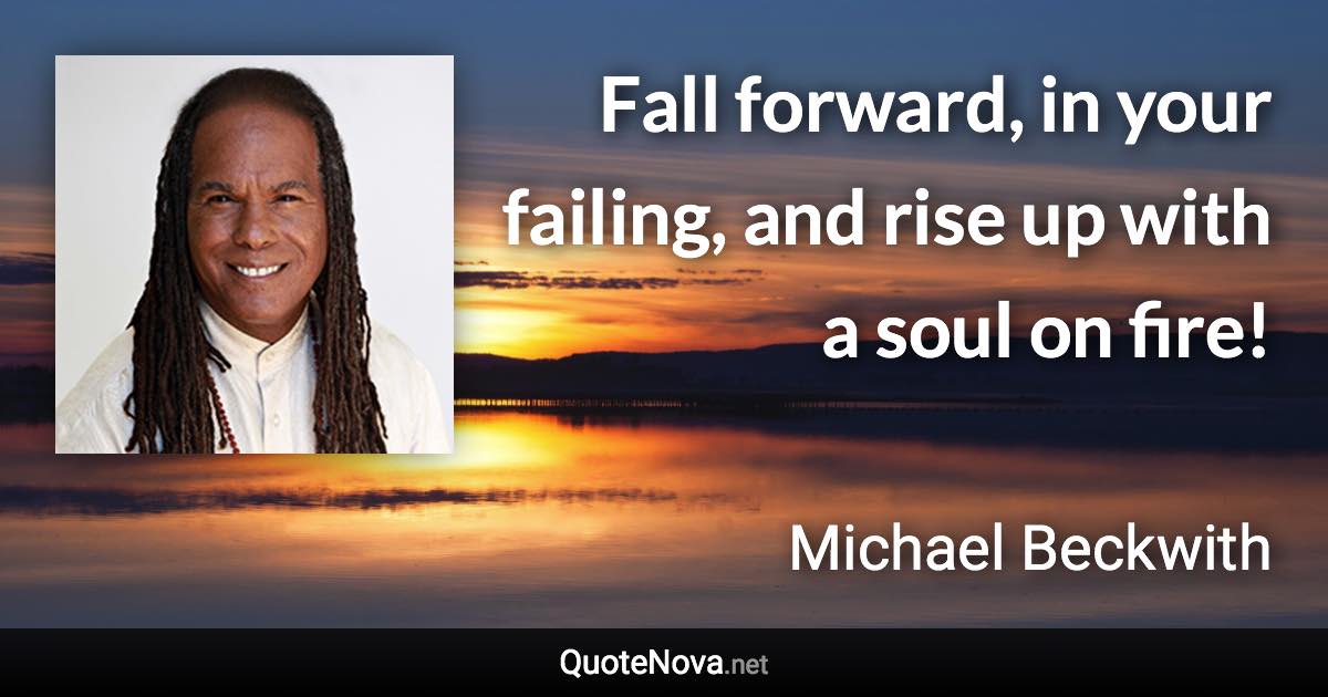 Fall forward, in your failing, and rise up with a soul on fire! - Michael Beckwith quote