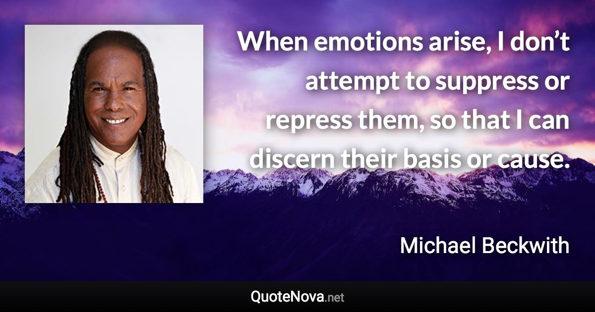 When emotions arise, I don’t attempt to suppress or repress them, so that I can discern their basis or cause. - Michael Beckwith quote