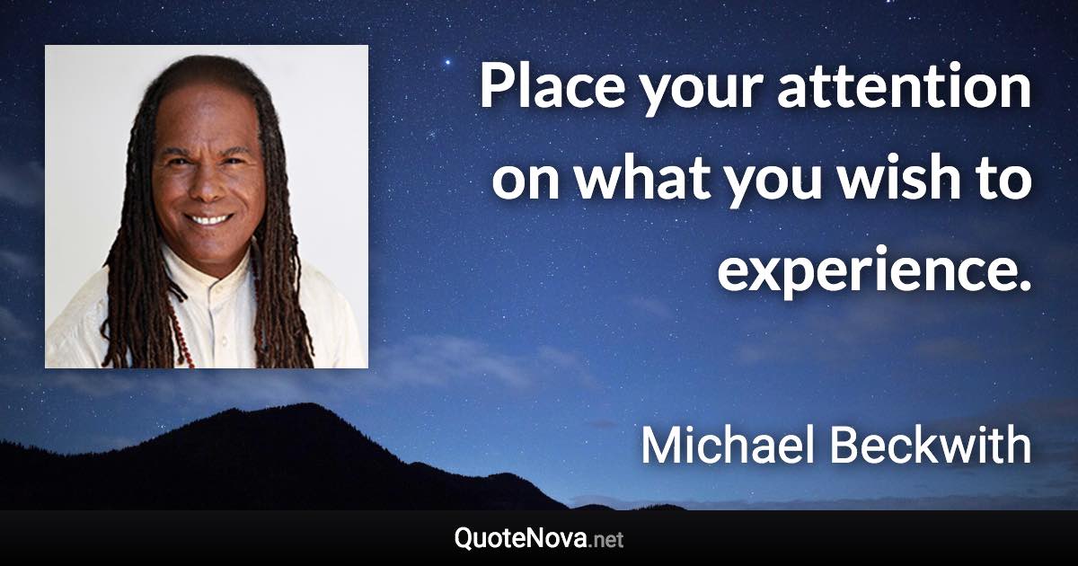 Place your attention on what you wish to experience. - Michael Beckwith quote