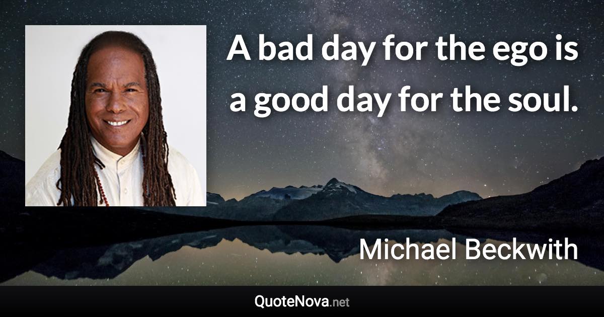 A bad day for the ego is a good day for the soul. - Michael Beckwith quote