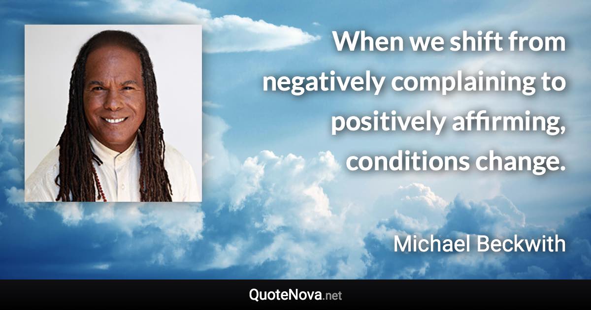 When we shift from negatively complaining to positively affirming, conditions change. - Michael Beckwith quote