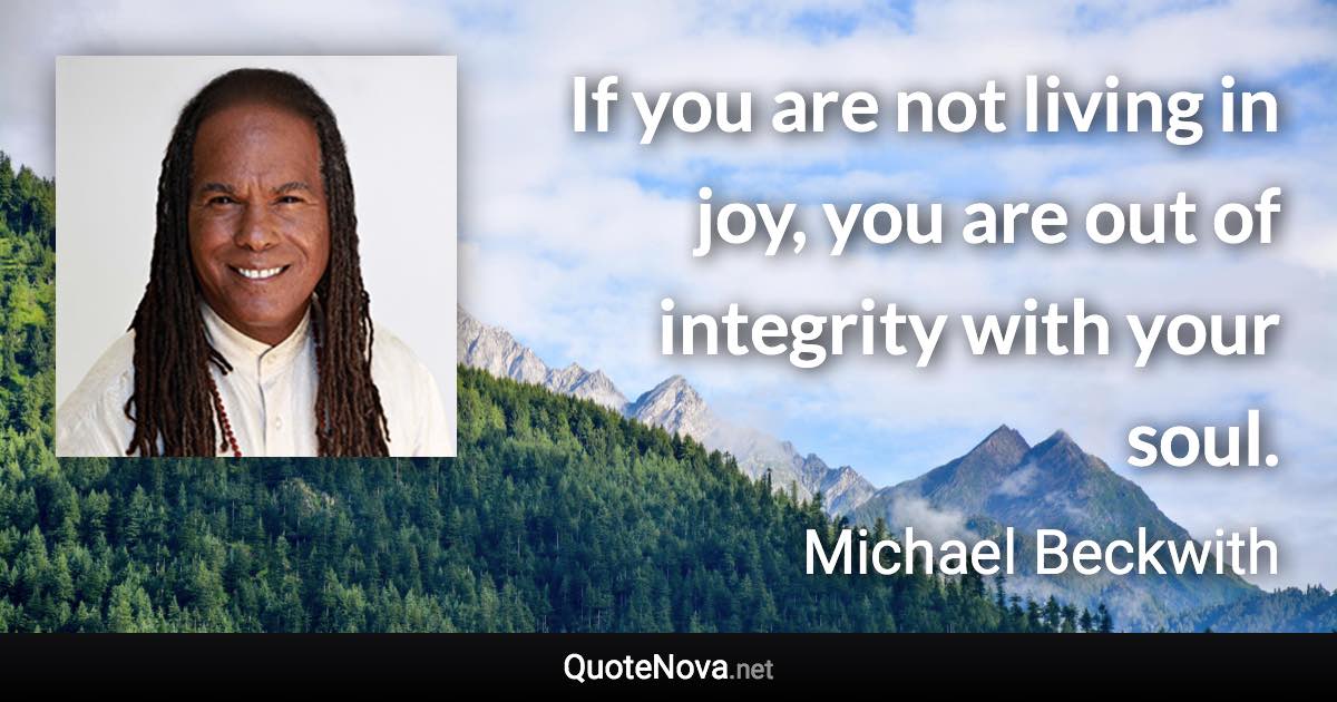 If you are not living in joy, you are out of integrity with your soul. - Michael Beckwith quote