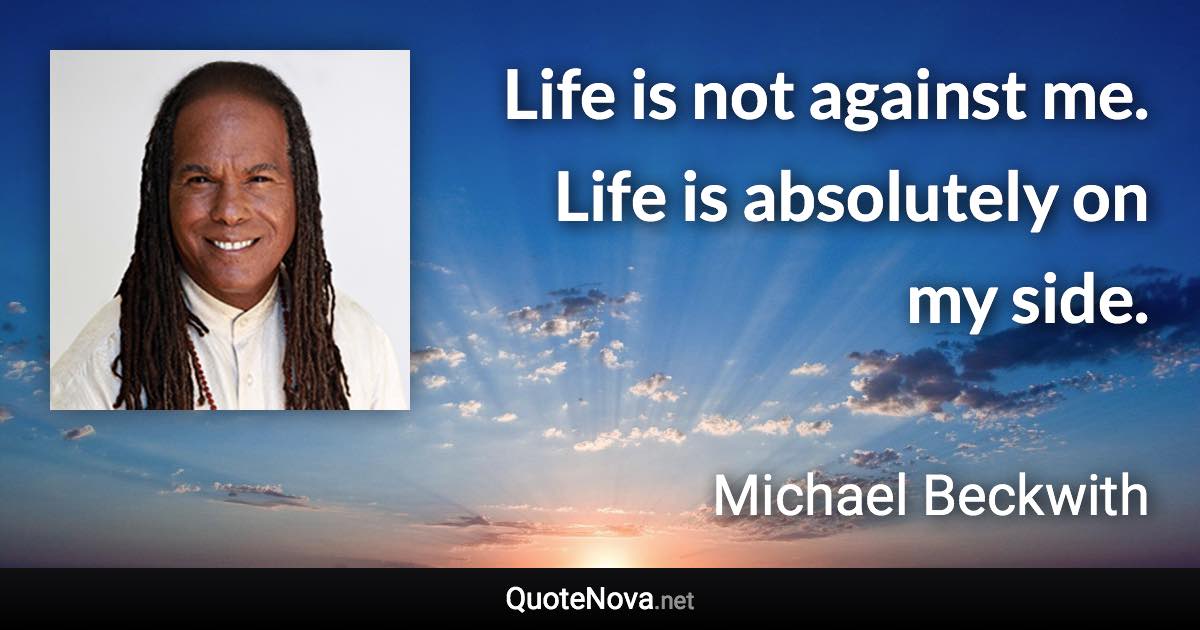 Life is not against me. Life is absolutely on my side. - Michael Beckwith quote