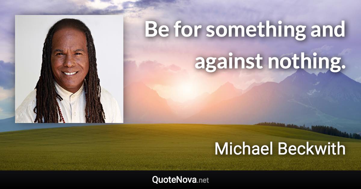 Be for something and against nothing. - Michael Beckwith quote