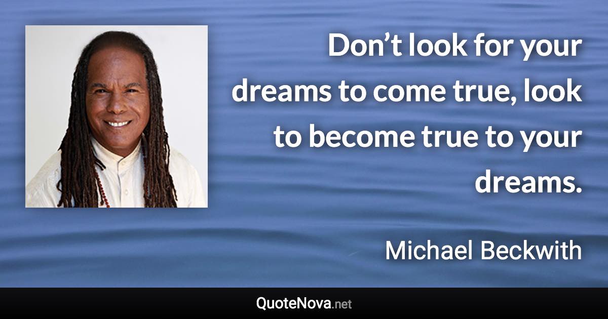 Don’t look for your dreams to come true, look to become true to your dreams. - Michael Beckwith quote