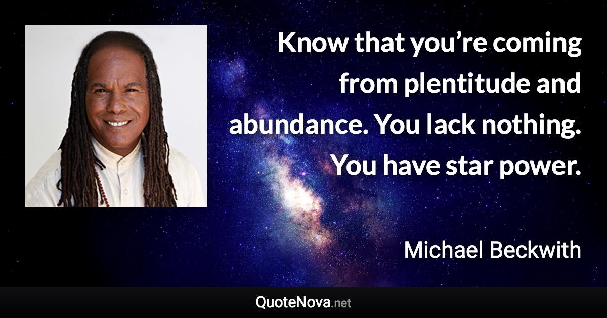 Know that you’re coming from plentitude and abundance. You lack nothing. You have star power. - Michael Beckwith quote