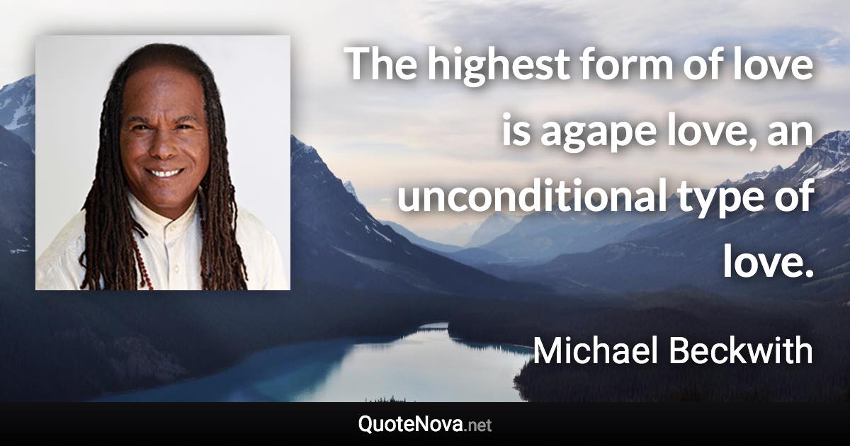 The highest form of love is agape love, an unconditional type of love. - Michael Beckwith quote