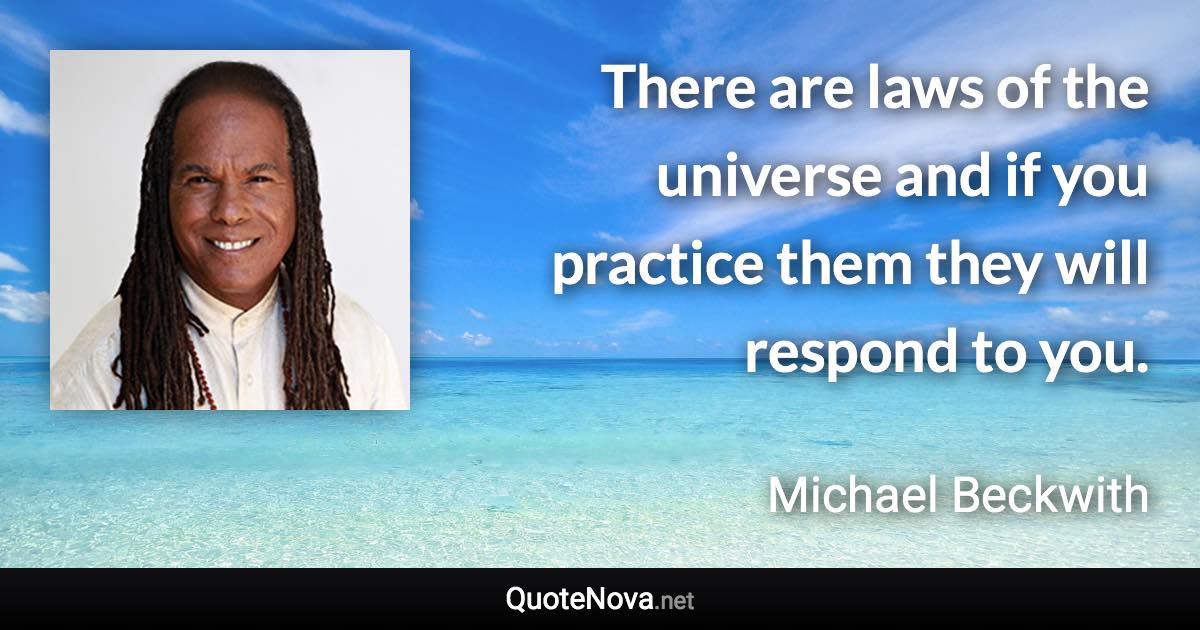 There are laws of the universe and if you practice them they will respond to you. - Michael Beckwith quote